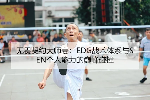无畏契约大师赛：EDG战术体系与SEN个人能力的巅峰碰撞