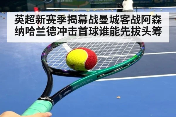 英超新赛季揭幕战曼城客战阿森纳哈兰德冲击首球谁能先拔头筹