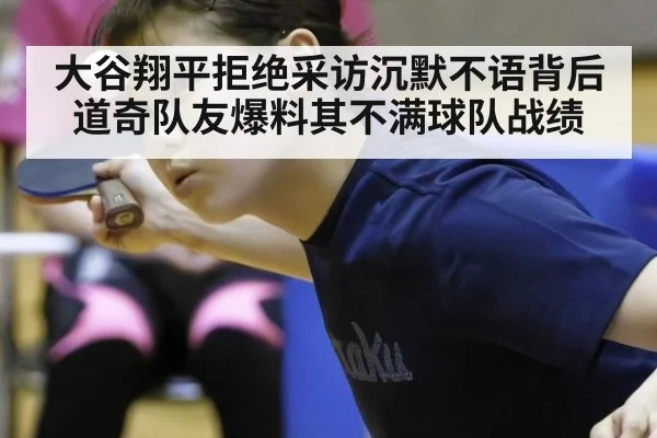 大谷翔平拒绝采访沉默不语背后道奇队友爆料其不满球队战绩